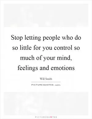 Stop letting people who do so little for you control so much of your mind, feelings and emotions Picture Quote #1