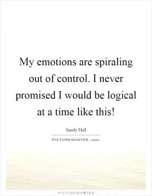 My emotions are spiraling out of control. I never promised I would be logical at a time like this! Picture Quote #1