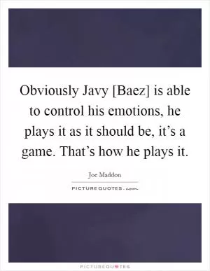Obviously Javy [Baez] is able to control his emotions, he plays it as it should be, it’s a game. That’s how he plays it Picture Quote #1