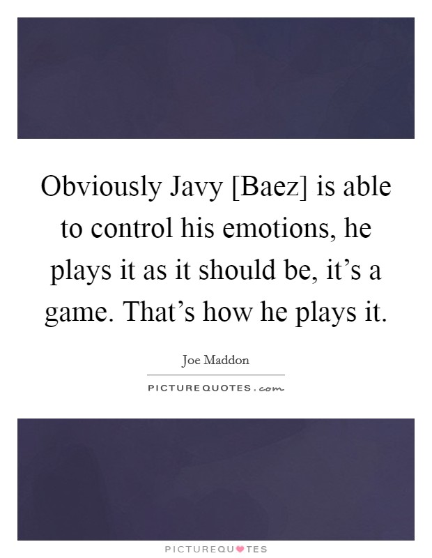 Obviously Javy [Baez] is able to control his emotions, he plays it as it should be, it's a game. That's how he plays it. Picture Quote #1