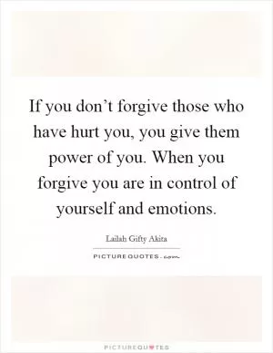 If you don’t forgive those who have hurt you, you give them power of you. When you forgive you are in control of yourself and emotions Picture Quote #1
