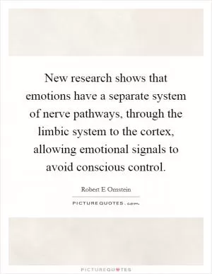 New research shows that emotions have a separate system of nerve pathways, through the limbic system to the cortex, allowing emotional signals to avoid conscious control Picture Quote #1