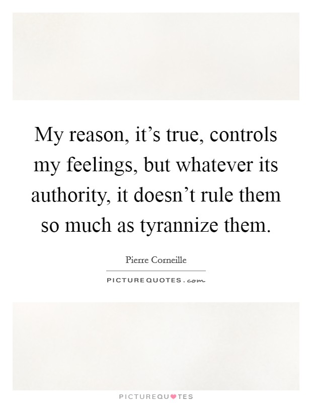 My reason, it's true, controls my feelings, but whatever its authority, it doesn't rule them so much as tyrannize them. Picture Quote #1