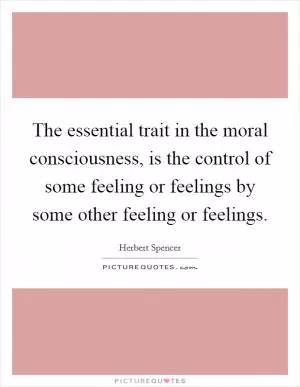 The essential trait in the moral consciousness, is the control of some feeling or feelings by some other feeling or feelings Picture Quote #1