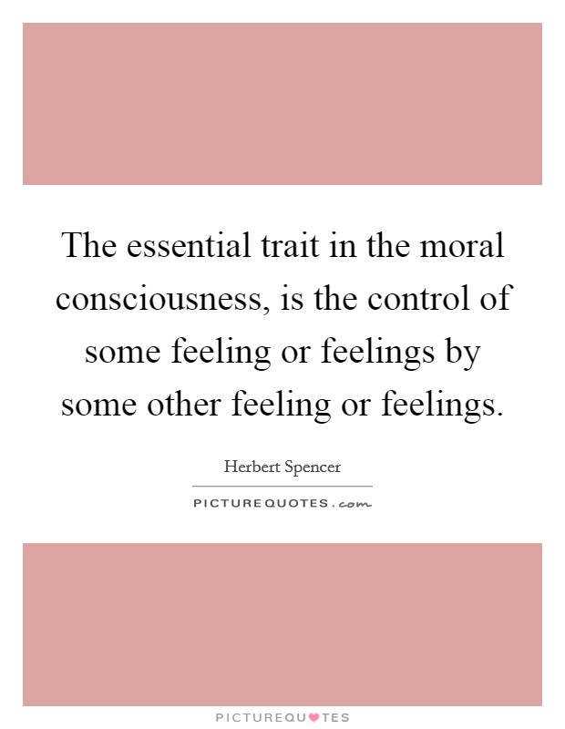 The essential trait in the moral consciousness, is the control of some feeling or feelings by some other feeling or feelings. Picture Quote #1