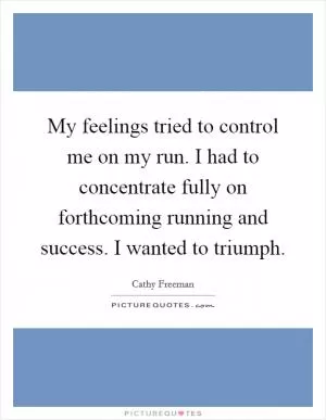 My feelings tried to control me on my run. I had to concentrate fully on forthcoming running and success. I wanted to triumph Picture Quote #1