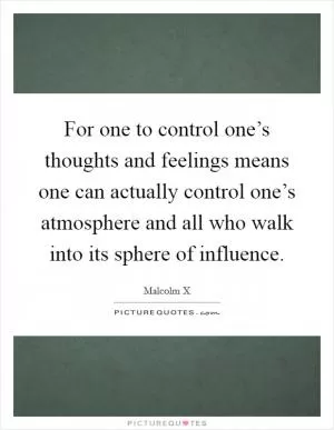 For one to control one’s thoughts and feelings means one can actually control one’s atmosphere and all who walk into its sphere of influence Picture Quote #1