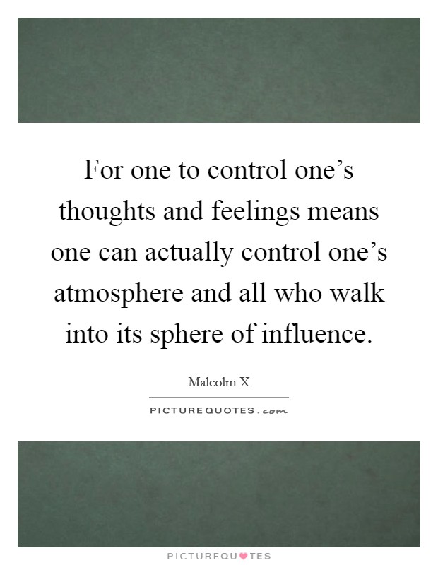For one to control one's thoughts and feelings means one can actually control one's atmosphere and all who walk into its sphere of influence. Picture Quote #1