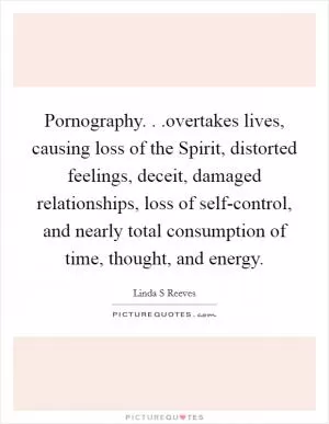 Pornography. . .overtakes lives, causing loss of the Spirit, distorted feelings, deceit, damaged relationships, loss of self-control, and nearly total consumption of time, thought, and energy Picture Quote #1