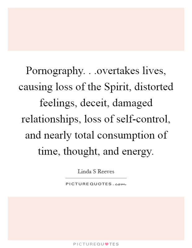 Pornography. . .overtakes lives, causing loss of the Spirit, distorted feelings, deceit, damaged relationships, loss of self-control, and nearly total consumption of time, thought, and energy. Picture Quote #1