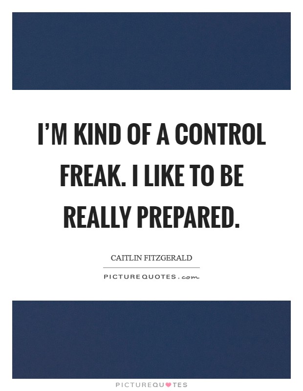I'm kind of a control freak. I like to be really prepared. Picture Quote #1