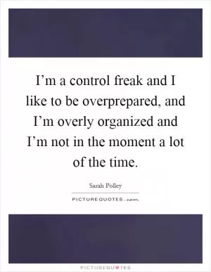 I’m a control freak and I like to be overprepared, and I’m overly organized and I’m not in the moment a lot of the time Picture Quote #1