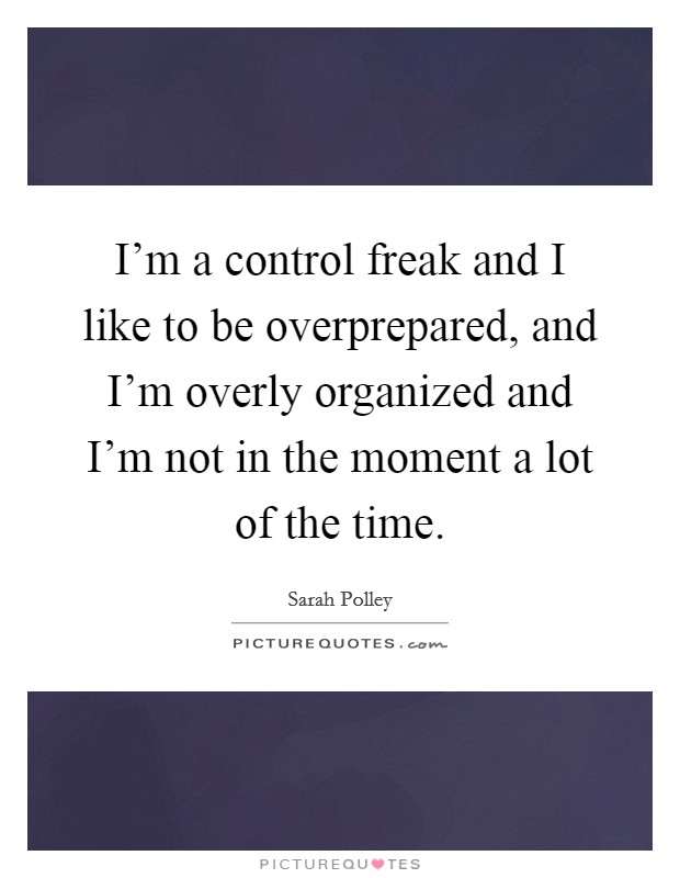 I'm a control freak and I like to be overprepared, and I'm overly organized and I'm not in the moment a lot of the time. Picture Quote #1