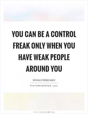 You can be a control freak only when you have weak people around you Picture Quote #1