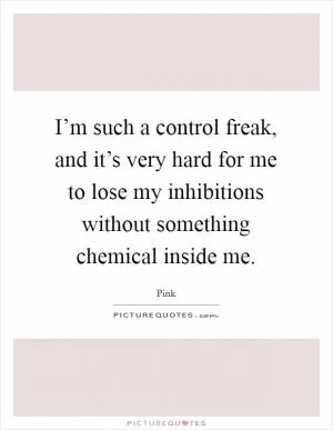 I’m such a control freak, and it’s very hard for me to lose my inhibitions without something chemical inside me Picture Quote #1
