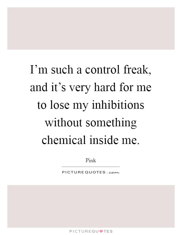 I'm such a control freak, and it's very hard for me to lose my inhibitions without something chemical inside me. Picture Quote #1