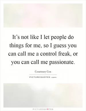 It’s not like I let people do things for me, so I guess you can call me a control freak, or you can call me passionate Picture Quote #1