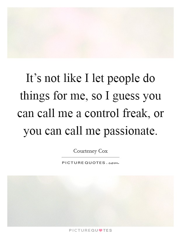 It's not like I let people do things for me, so I guess you can call me a control freak, or you can call me passionate. Picture Quote #1