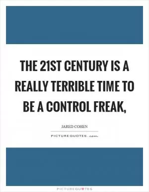 The 21st century is a really terrible time to be a control freak, Picture Quote #1