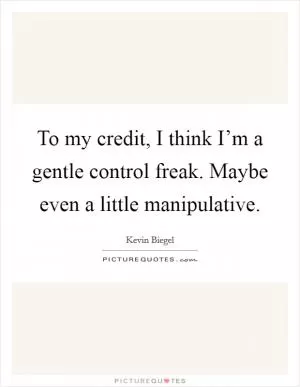 To my credit, I think I’m a gentle control freak. Maybe even a little manipulative Picture Quote #1