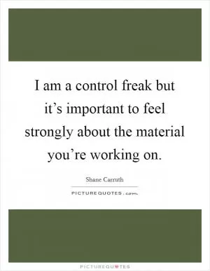 I am a control freak but it’s important to feel strongly about the material you’re working on Picture Quote #1