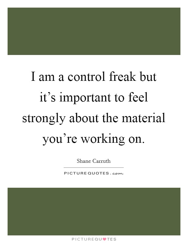 I am a control freak but it's important to feel strongly about the material you're working on. Picture Quote #1