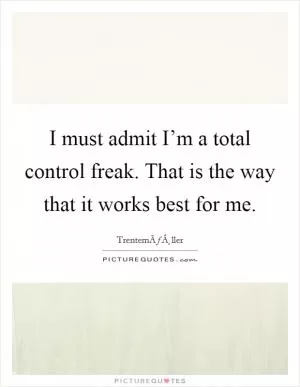 I must admit I’m a total control freak. That is the way that it works best for me Picture Quote #1
