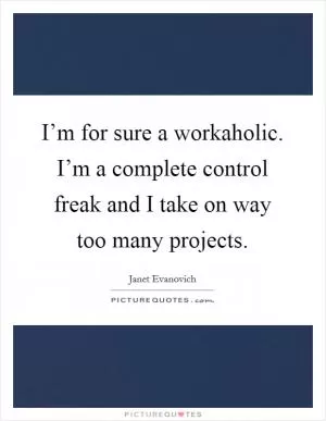 I’m for sure a workaholic. I’m a complete control freak and I take on way too many projects Picture Quote #1