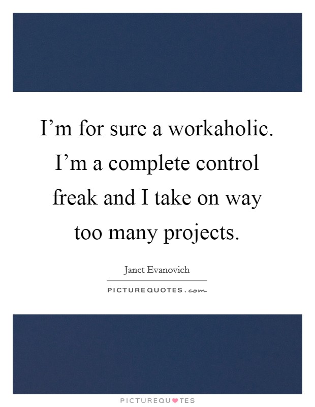 I'm for sure a workaholic. I'm a complete control freak and I take on way too many projects. Picture Quote #1