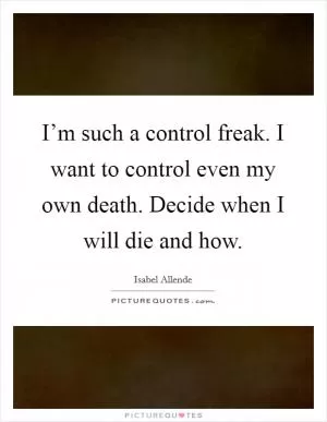 I’m such a control freak. I want to control even my own death. Decide when I will die and how Picture Quote #1