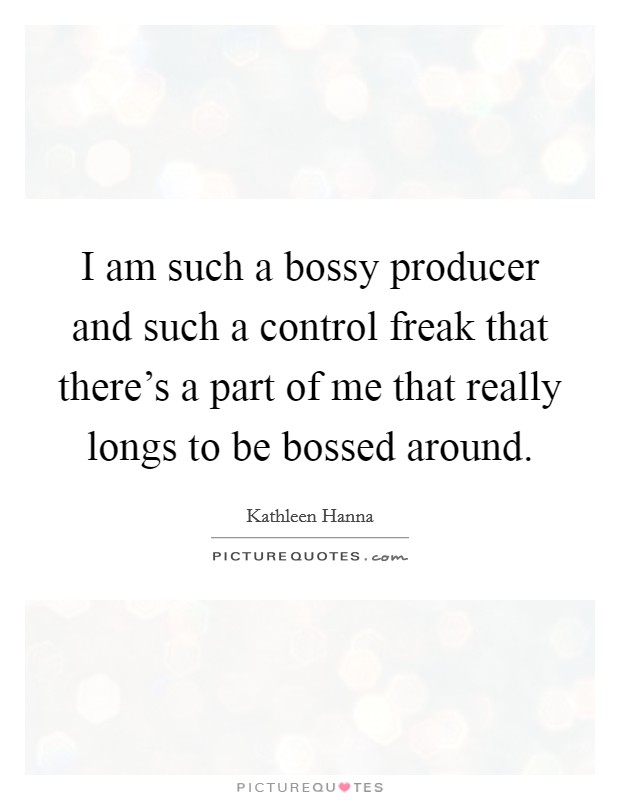 I am such a bossy producer and such a control freak that there's a part of me that really longs to be bossed around. Picture Quote #1
