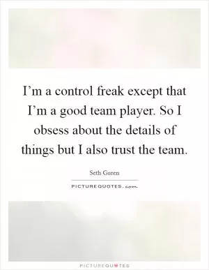 I’m a control freak except that I’m a good team player. So I obsess about the details of things but I also trust the team Picture Quote #1