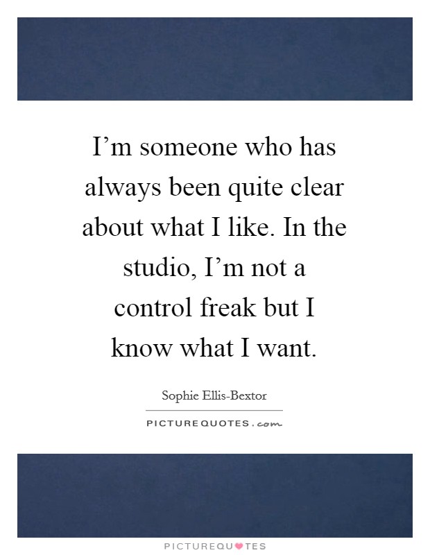 I'm someone who has always been quite clear about what I like. In the studio, I'm not a control freak but I know what I want. Picture Quote #1