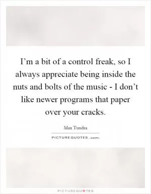 I’m a bit of a control freak, so I always appreciate being inside the nuts and bolts of the music - I don’t like newer programs that paper over your cracks Picture Quote #1