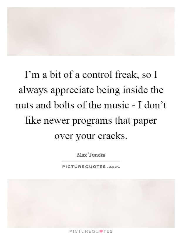 I'm a bit of a control freak, so I always appreciate being inside the nuts and bolts of the music - I don't like newer programs that paper over your cracks. Picture Quote #1