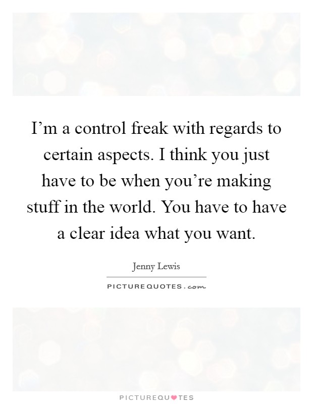 I'm a control freak with regards to certain aspects. I think you just have to be when you're making stuff in the world. You have to have a clear idea what you want. Picture Quote #1