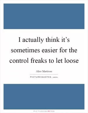 I actually think it’s sometimes easier for the control freaks to let loose Picture Quote #1