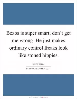 Bezos is super smart; don’t get me wrong. He just makes ordinary control freaks look like stoned hippies Picture Quote #1