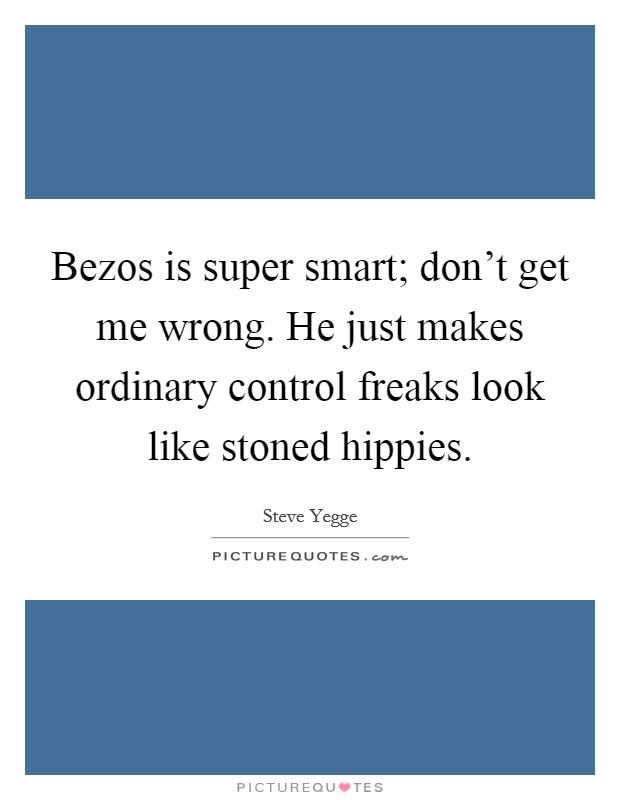 Bezos is super smart; don't get me wrong. He just makes ordinary control freaks look like stoned hippies. Picture Quote #1