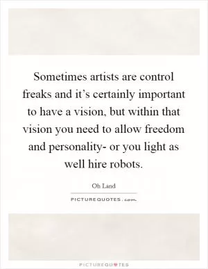 Sometimes artists are control freaks and it’s certainly important to have a vision, but within that vision you need to allow freedom and personality- or you light as well hire robots Picture Quote #1