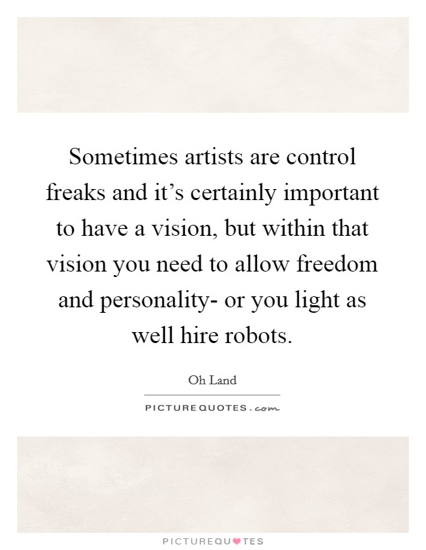 Sometimes artists are control freaks and it's certainly important to have a vision, but within that vision you need to allow freedom and personality- or you light as well hire robots. Picture Quote #1
