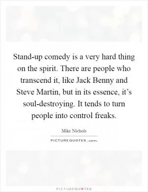 Stand-up comedy is a very hard thing on the spirit. There are people who transcend it, like Jack Benny and Steve Martin, but in its essence, it’s soul-destroying. It tends to turn people into control freaks Picture Quote #1