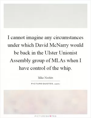 I cannot imagine any circumstances under which David McNarry would be back in the Ulster Unionist Assembly group of MLAs when I have control of the whip Picture Quote #1