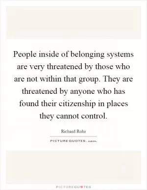 People inside of belonging systems are very threatened by those who are not within that group. They are threatened by anyone who has found their citizenship in places they cannot control Picture Quote #1