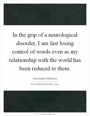 In the grip of a neurological disorder, I am fast losing control of words even as my relationship with the world has been reduced to them Picture Quote #1