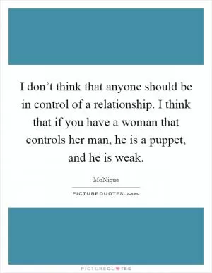 I don’t think that anyone should be in control of a relationship. I think that if you have a woman that controls her man, he is a puppet, and he is weak Picture Quote #1