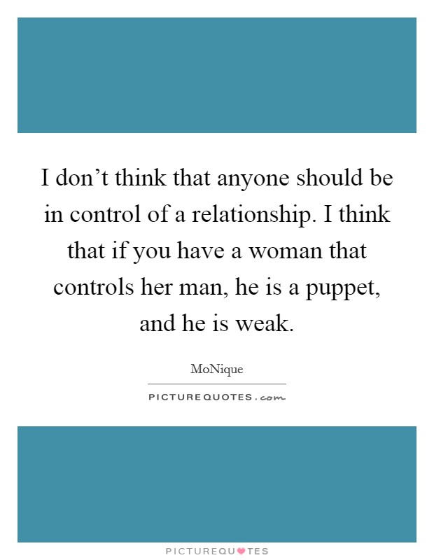 I don't think that anyone should be in control of a relationship. I think that if you have a woman that controls her man, he is a puppet, and he is weak. Picture Quote #1