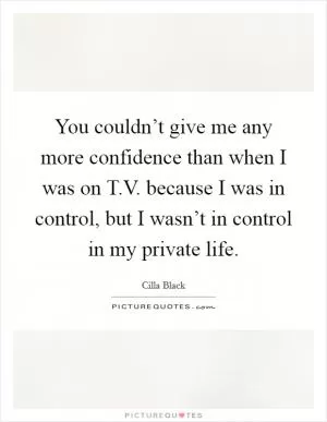 You couldn’t give me any more confidence than when I was on T.V. because I was in control, but I wasn’t in control in my private life Picture Quote #1