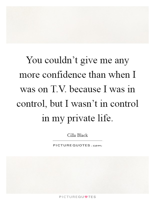 You couldn't give me any more confidence than when I was on T.V. because I was in control, but I wasn't in control in my private life. Picture Quote #1