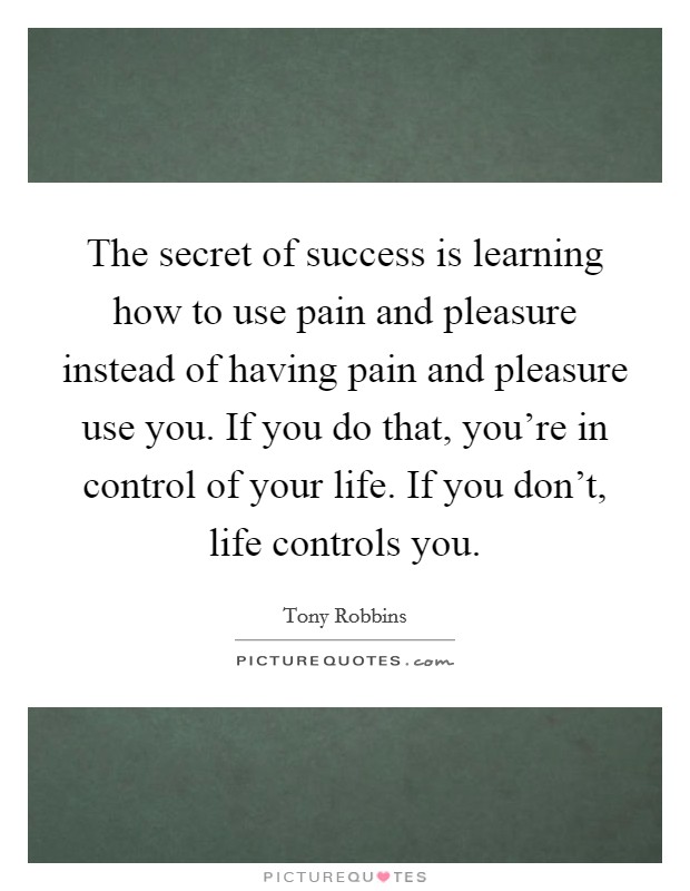 The secret of success is learning how to use pain and pleasure instead of having pain and pleasure use you. If you do that, you're in control of your life. If you don't, life controls you. Picture Quote #1